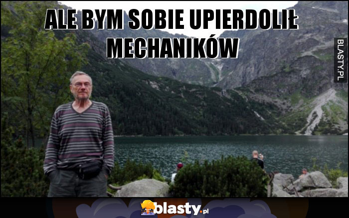 Ale bym sobie upierdolił mechaników