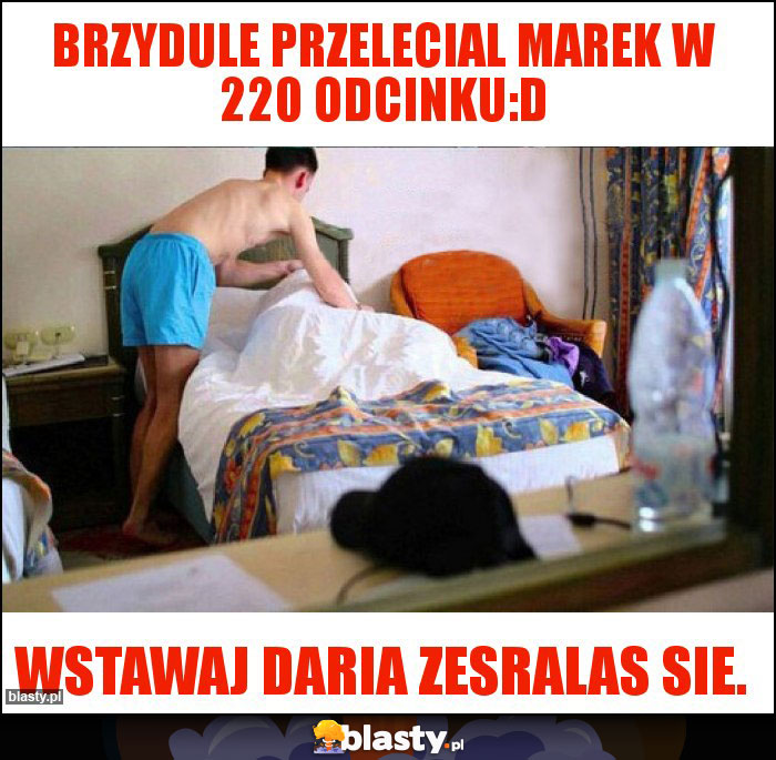 Brzydule przelecial Marek w 220 odcinku:D