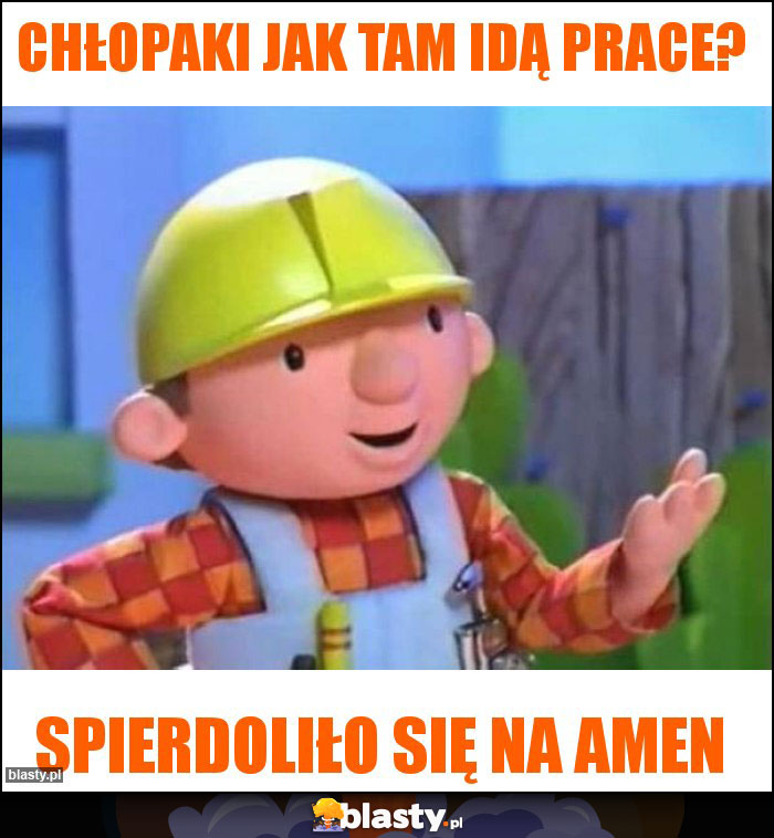 Chłopaki jak tam idą prace?