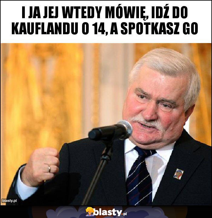 I Ja jej wtedy mówię, idź do Kauflandu o 14, a spotkasz go