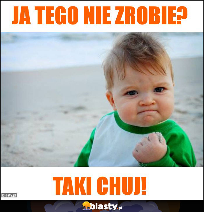 JA TEGO NIE ZROBIE?