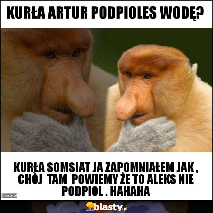 Kurła Artur podpioles wodę?