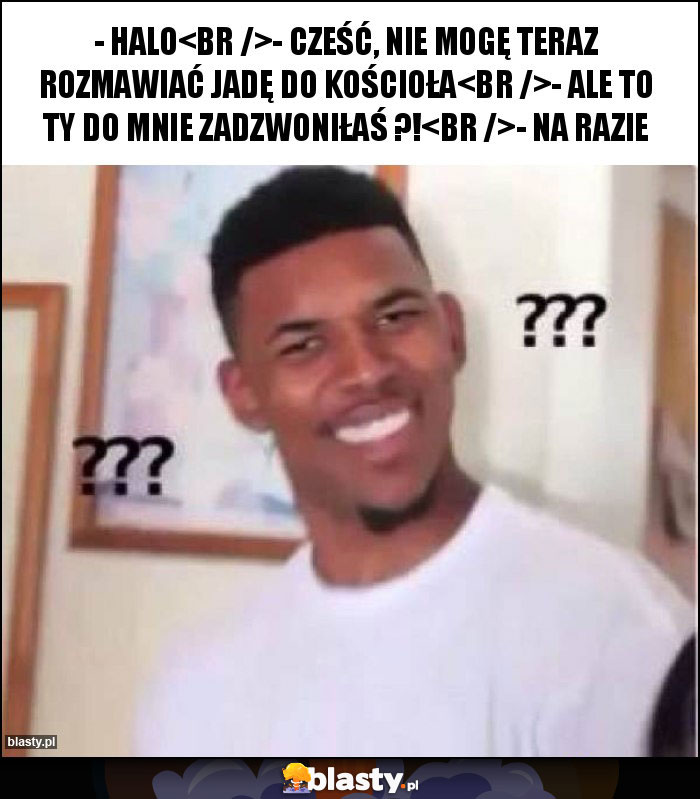 - halo
- cześć, nie mogę teraz rozmawiać jadę do kościoła
- ale to ty do mnie zadzwoniłaś ?!
- na razie