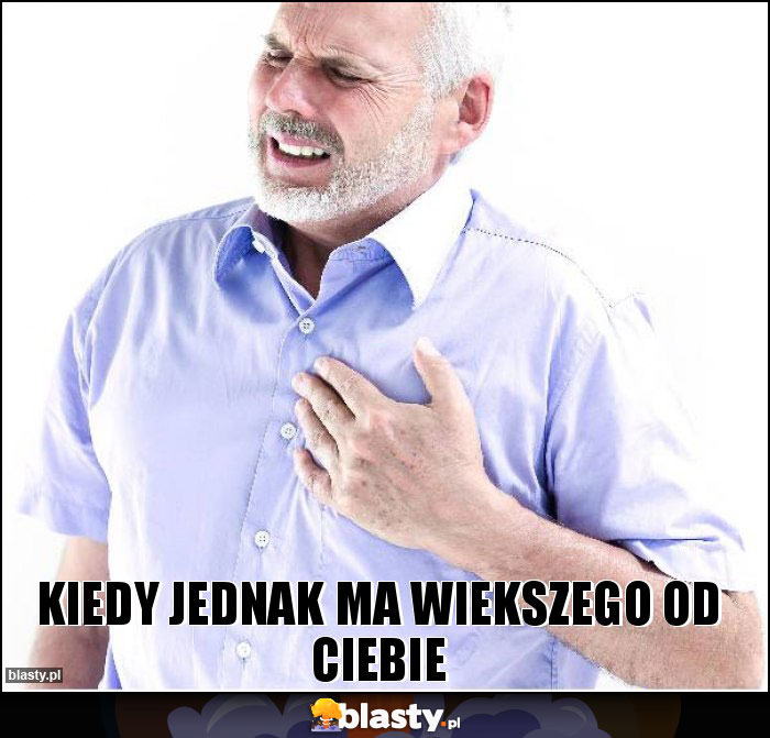 Kiedy jednak ma wiekszego od Ciebie