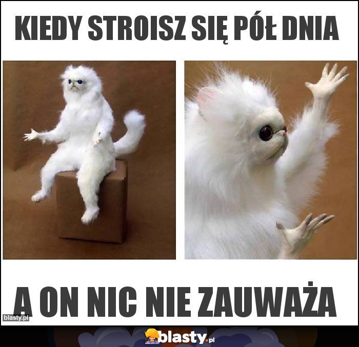 Kiedy stroisz się pół dnia