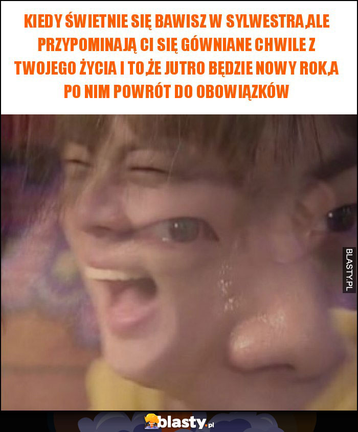 Kiedy świetnie się bawisz w Sylwestra,ale przypominają Ci się gówniane chwile z twojego życia i to,że jutro będzie Nowy Rok,a po nim powrót do obowiązków