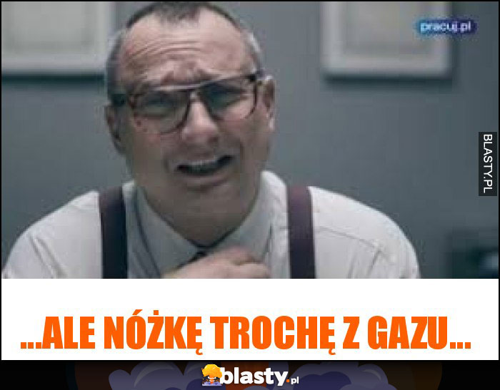 ...ale nóżkę trochę z gazu...