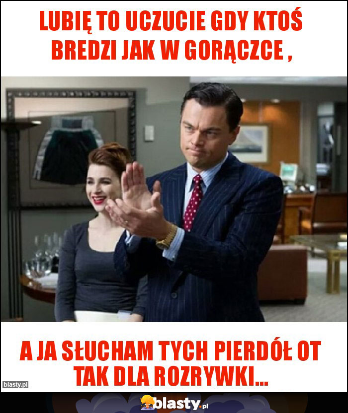 Lubię to uczucie gdy ktoś bredzi jak w gorączce ,