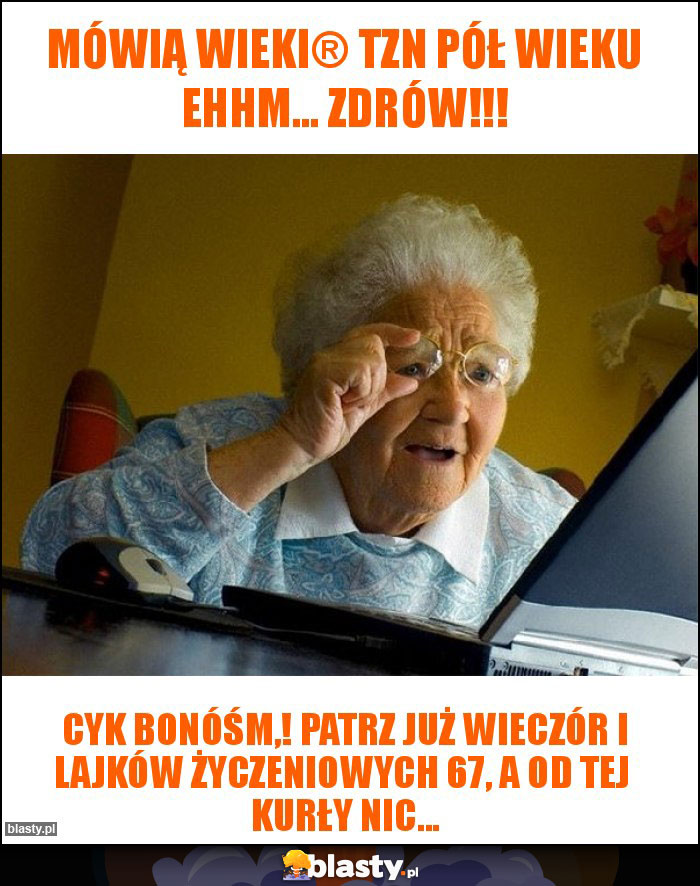 Mówią wieki® tzn pół wieku ehhm... Zdrów!!!