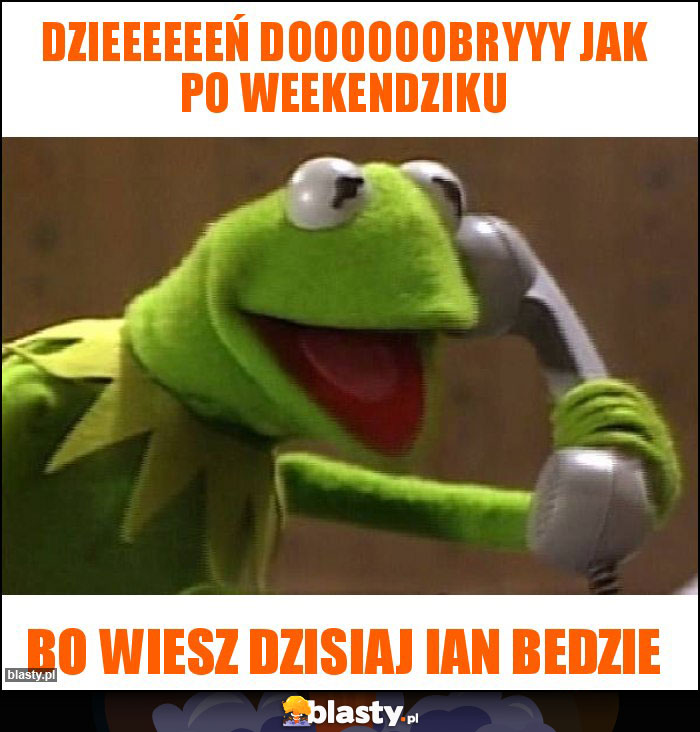 Dzieeeeeeń doooooobryyy jak po weekendziku