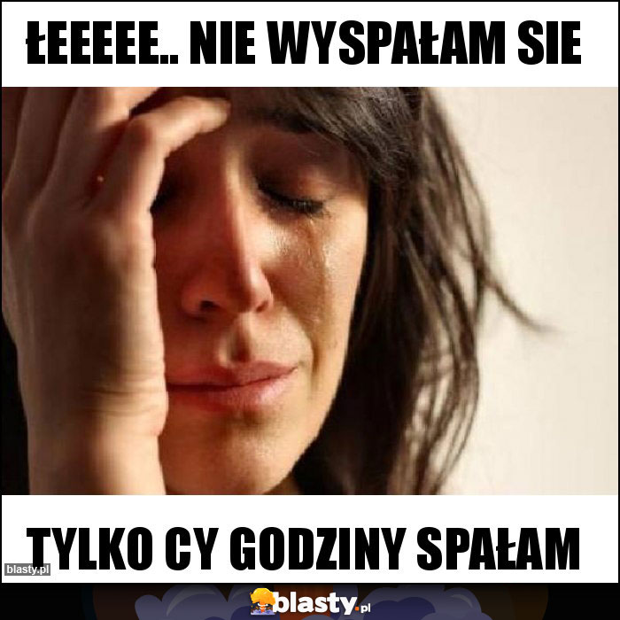 Łeeeee.. nie wyspałam sie