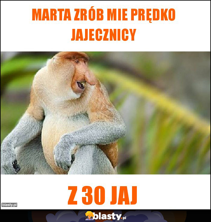 Marta zrób mie prędko jajecznicy