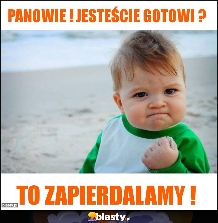 Panowie ! Jesteście gotowi ?