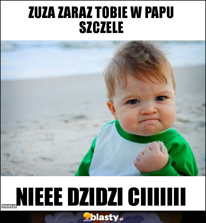 Zuza zaraz tobie w papu szczele