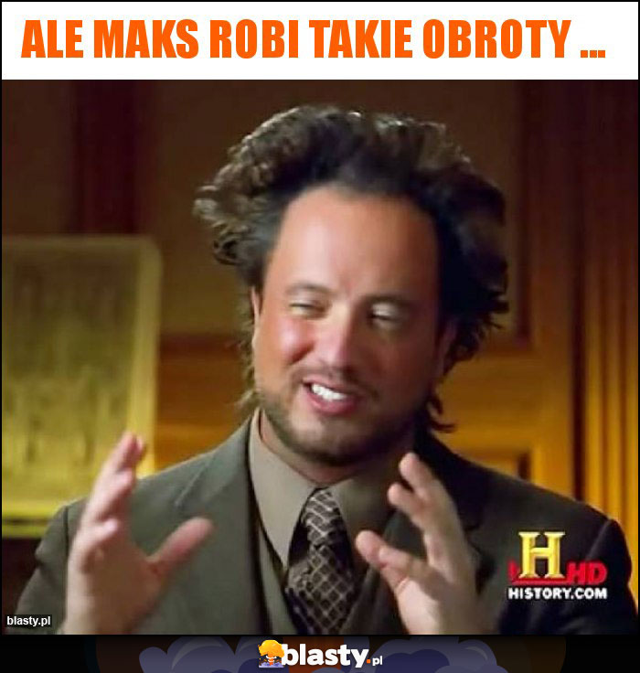 Ale Maks robi takie obroty ...