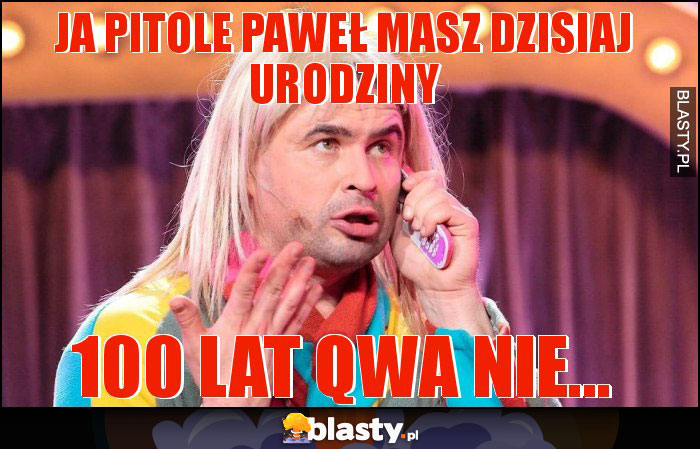 JA PITOLE PAWEŁ MASZ DZISIAJ URODZINY