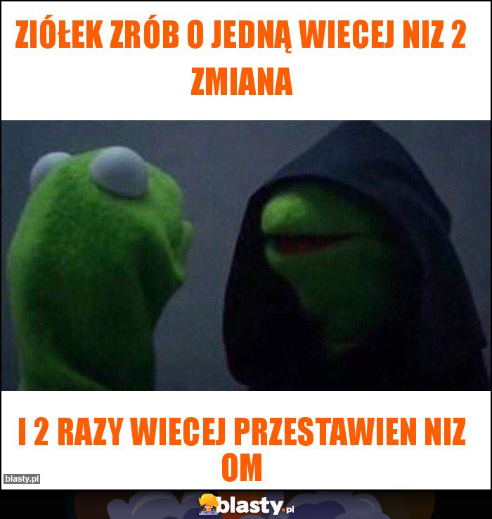 Ziółek zrób o jedną wiecej niz 2 zmiana