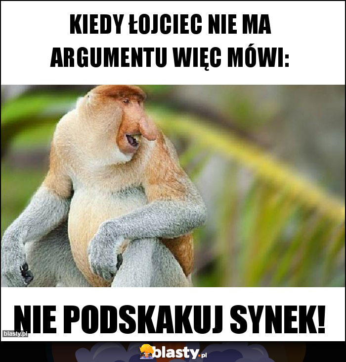 Kiedy łojciec nie ma argumentu więc mówi: