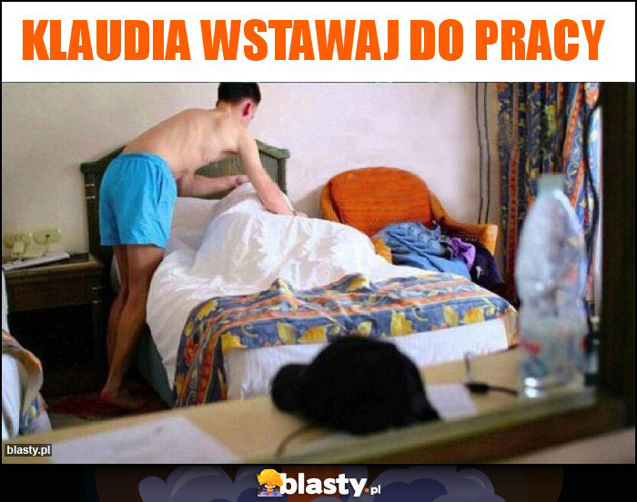 Klaudia wstawaj do pracy