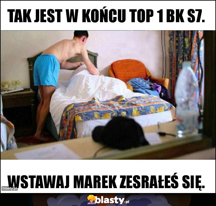 Tak jest w końcu TOP 1 BK S7.