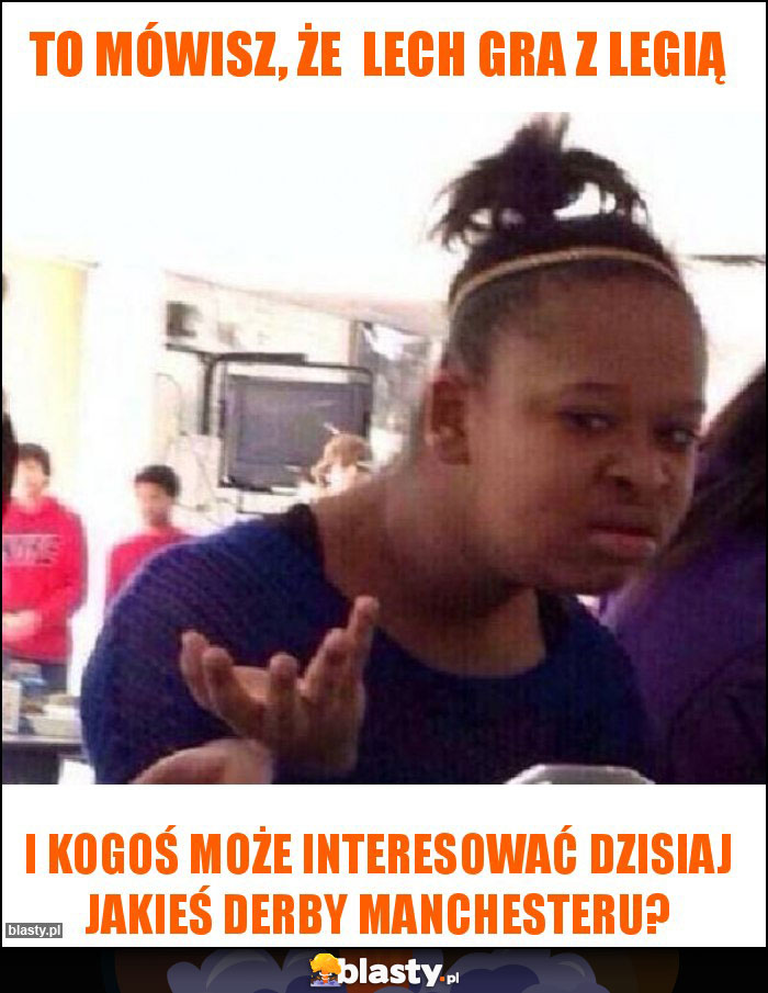 To mówisz, że  Lech gra z LEGIĄ