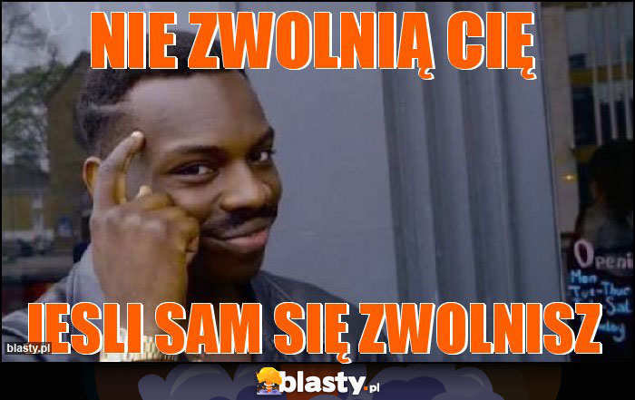 Nie zwolnią cię