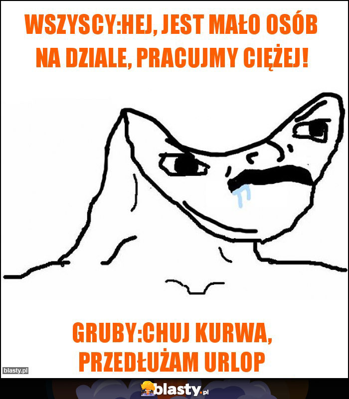 Wszyscy:Hej, jest mało osób na dziale, pracujmy ciężej!