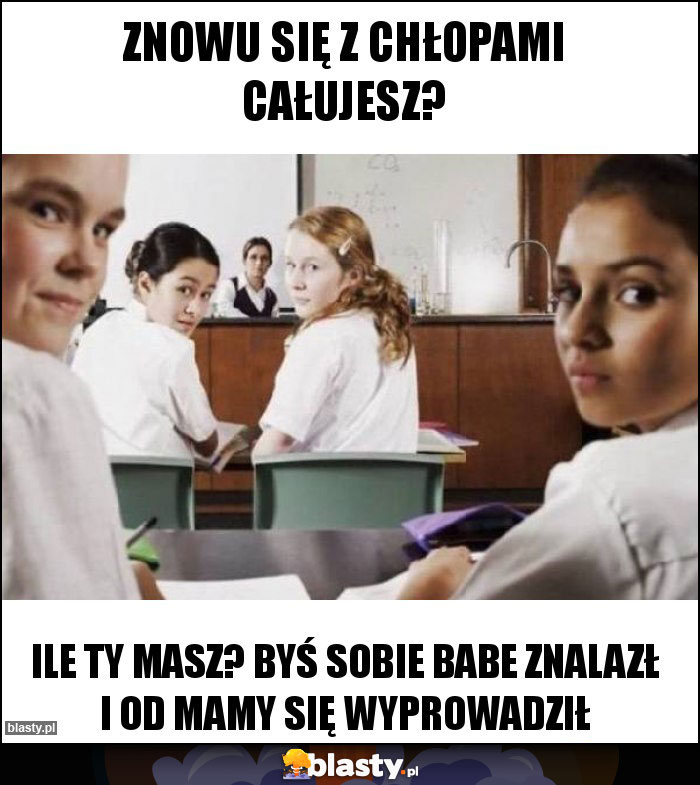 Znowu się z chłopami całujesz?