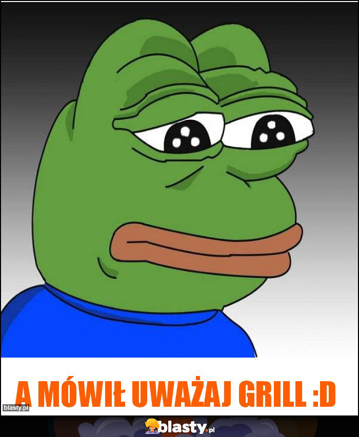 A mówił uważaj grill :D