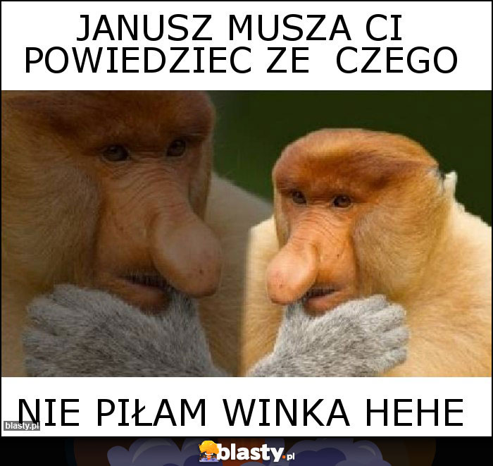 janusz musza ci powiedziec ze  czego