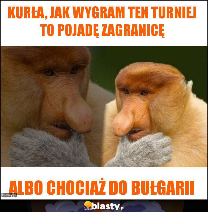 Kurła, jak wygram ten turniej to pojadę zagranicę