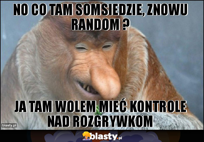 no co tam somsiedzie, znowu random ?