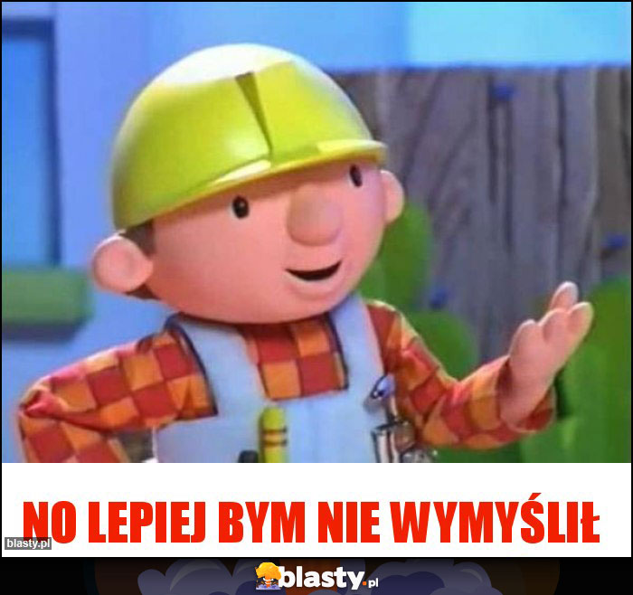 No lepiej bym nie wymyślił