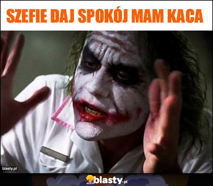 Szefie daj spokój mam kaca