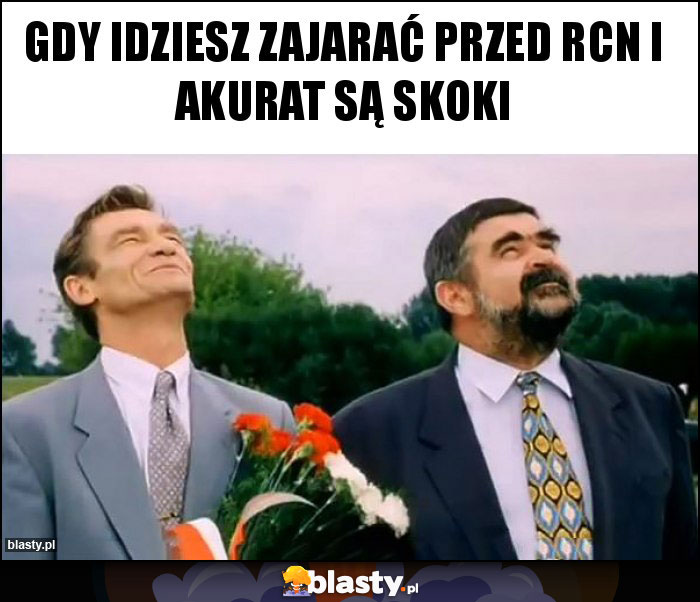 Gdy idziesz zajarać przed rcn i akurat są skoki