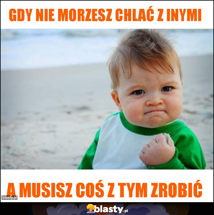 gdy nie morzesz chlać z inymi