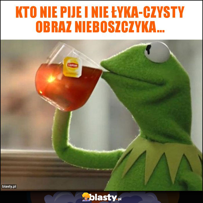 Kto nie pije i nie łyka-czysty obraz nieboszczyka...