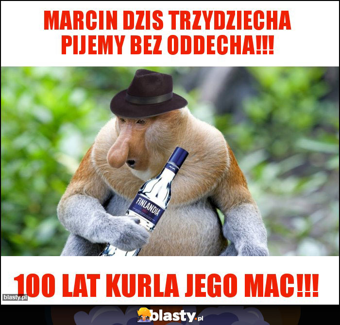 Marcin dzis trzydziecha pijemy bez oddecha!!!