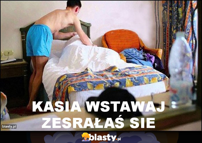 kasia wstawaj zesrałaś sie