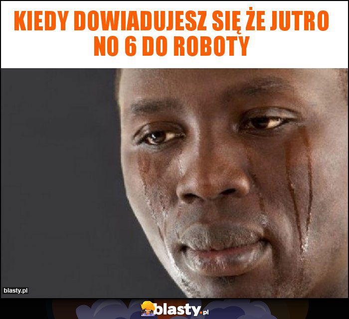 Kiedy dowiadujesz się że jutro no 6 do roboty