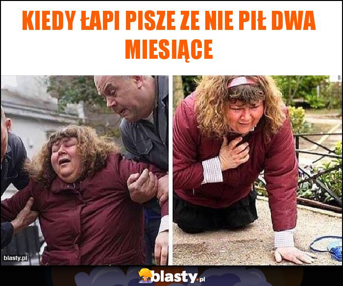 Kiedy łapi pisze ze nie pił dwa miesiące