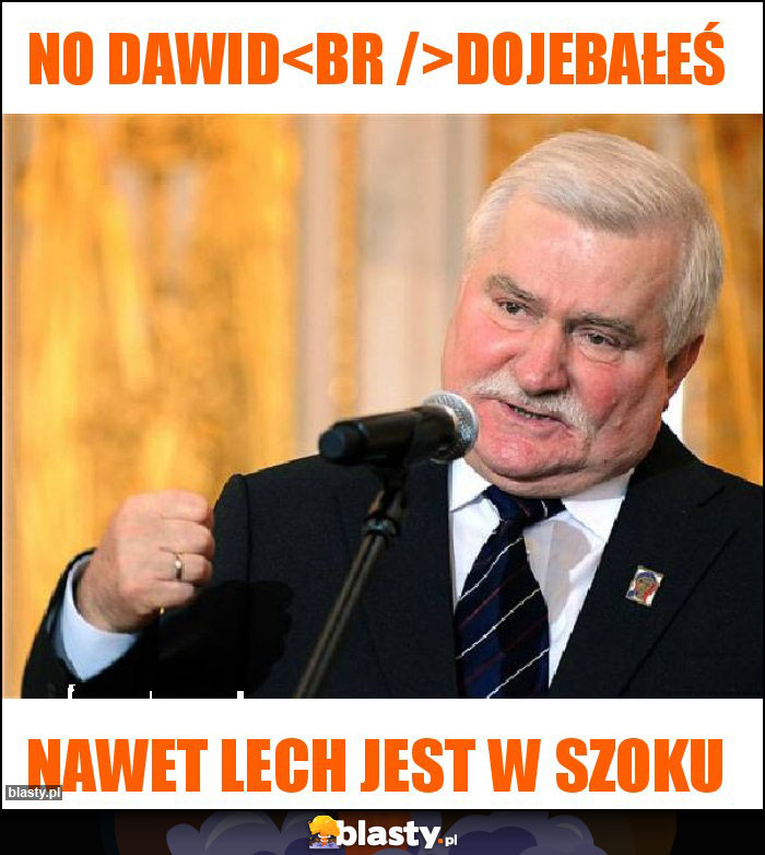 No Dawid
Dojebałeś