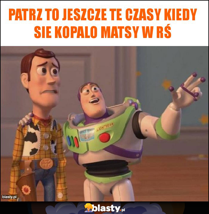 Patrz to jeszcze te czasy kiedy sie kopalo matsy w rś