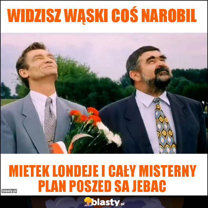 Widzisz wąski coś narobil