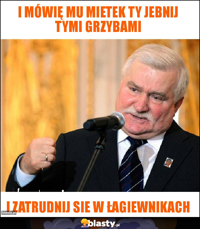 I mówię mu Mietek ty jebnij tymi grzybami