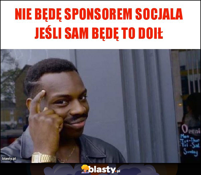 Nie będę sponsorem socjala jeśli sam będę to doił