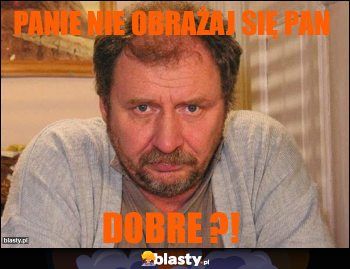 PANIE NIE OBRAŻAJ SIĘ PAN