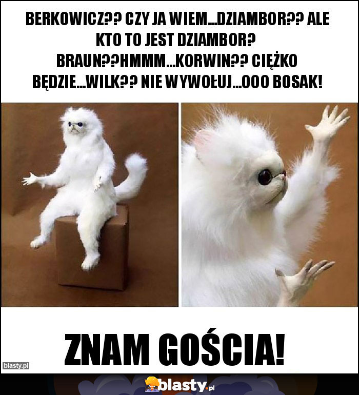 Berkowicz?? Czy ja wiem...Dziambor?? Ale kto to jest Dziambor?  Braun??Hmmm...Korwin?? Ciężko będzie...Wilk?? Nie wywołuj...Ooo Bosak!