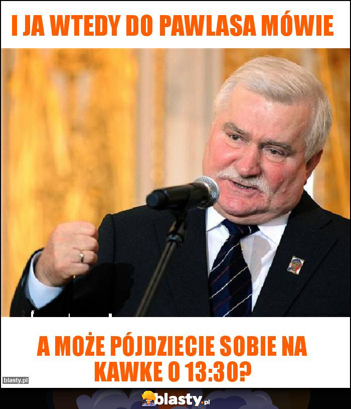 I ja wtedy do Pawlasa mówie