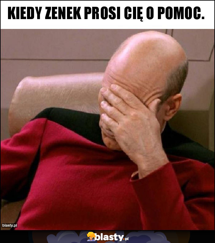 Kiedy Zenek prosi cię o pomoc.